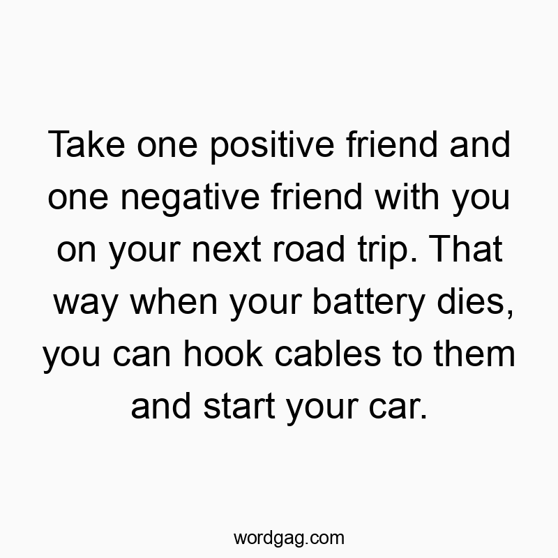 Take one positive friend and one negative friend with you o…