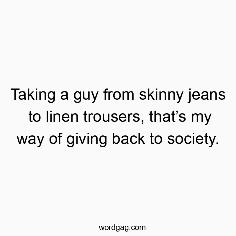 Taking a guy from skinny jeans to linen trousers, thatโs my way of giving back to society.