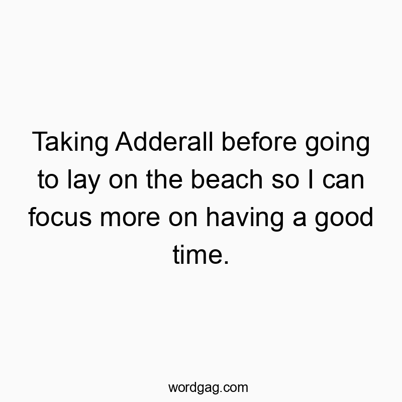 Taking Adderall before going to lay on the beach so I can focus more on having a good time.