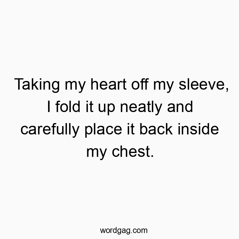Taking my heart off my sleeve, I fold it up neatly and carefully place it back inside my chest.