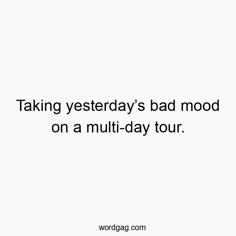 Taking yesterdayโs bad mood on a multi-day tour.
