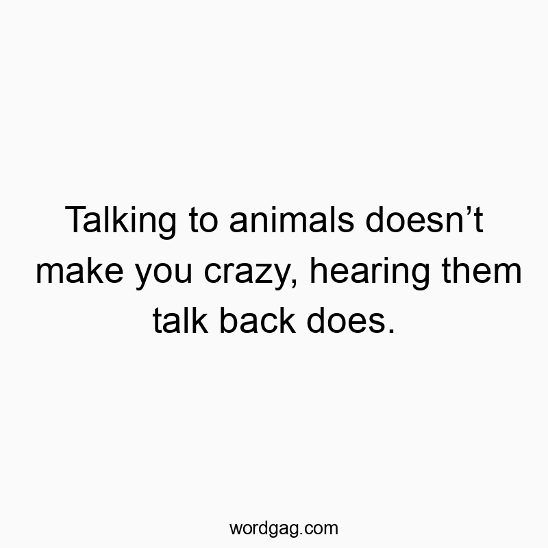 Talking to animals doesnโt make you crazy, hearing them talk back does.