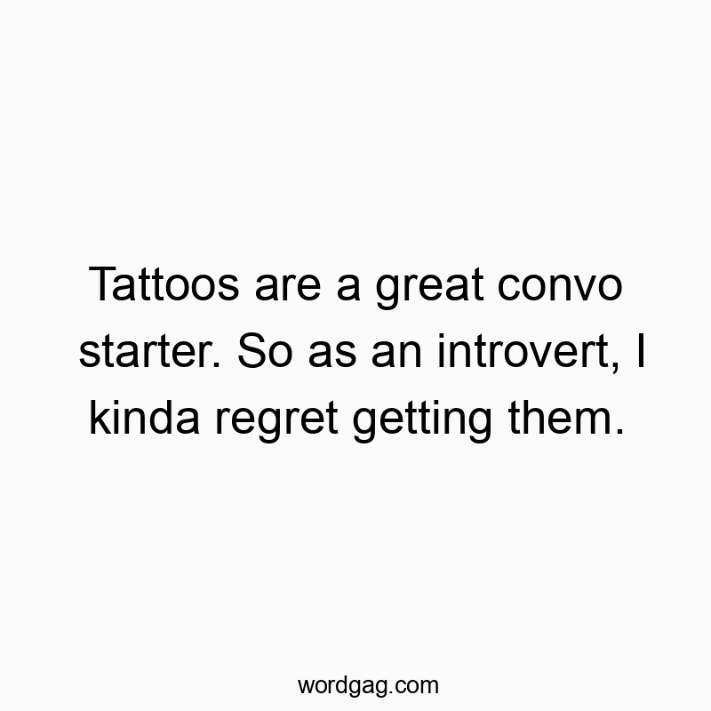 Tattoos are a great convo starter. So as an introvert, I kinda regret getting them.