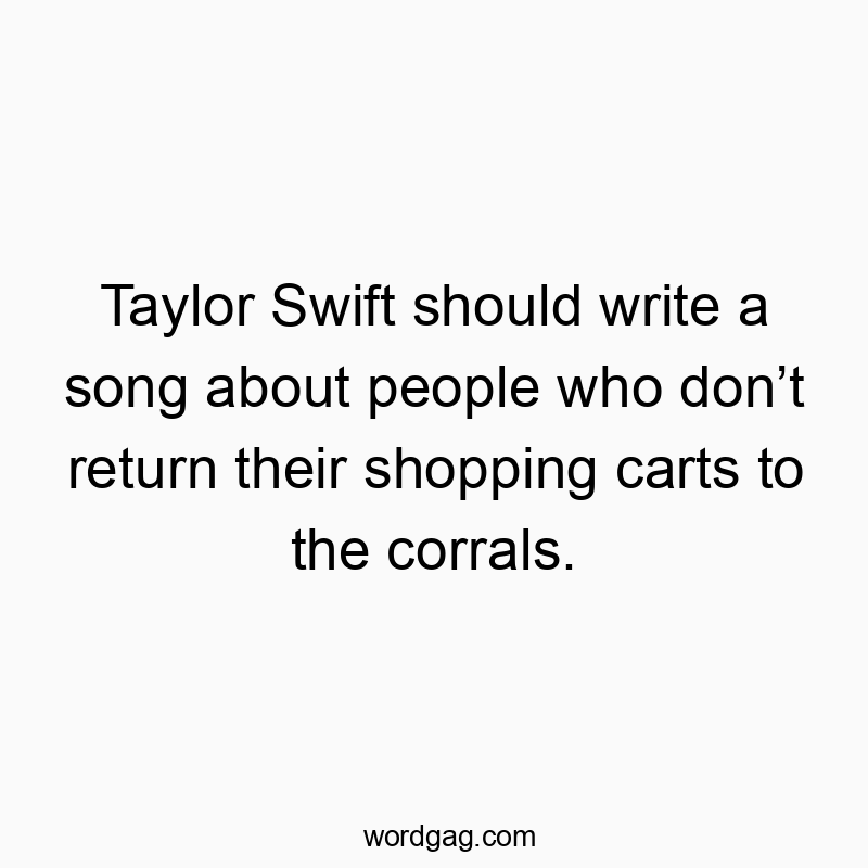 Taylor Swift should write a song about people who don’t return their shopping carts to the corrals.