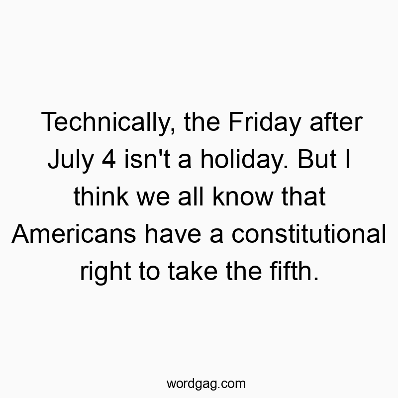 Technically, the Friday after July 4 isn’t a holiday. But I think we all know that Americans have a constitutional right to take the fifth.