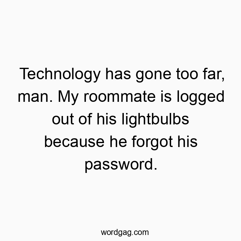 Technology has gone too far, man. My roommate is logged out of his lightbulbs because he forgot his password.