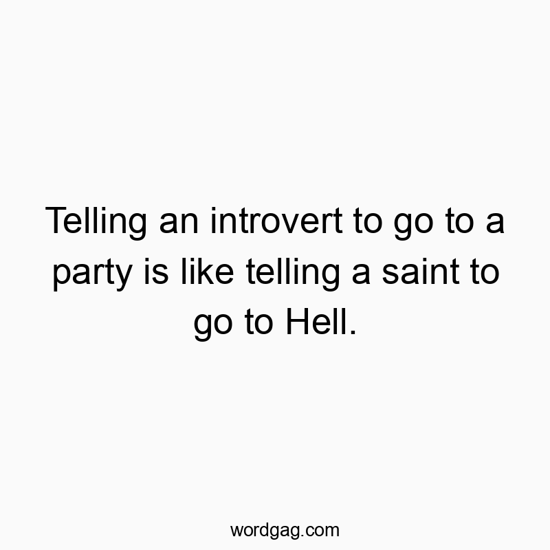 Telling an introvert to go to a party is like telling a saint to go to Hell.