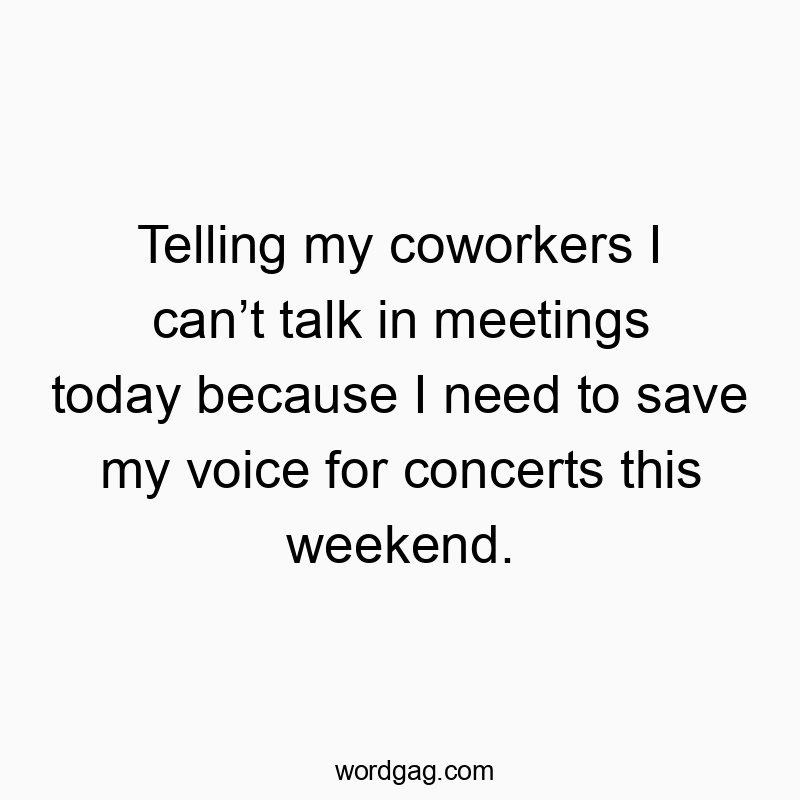 Telling my coworkers I canโt talk in meetings today because I need to save my voice for concerts this weekend.