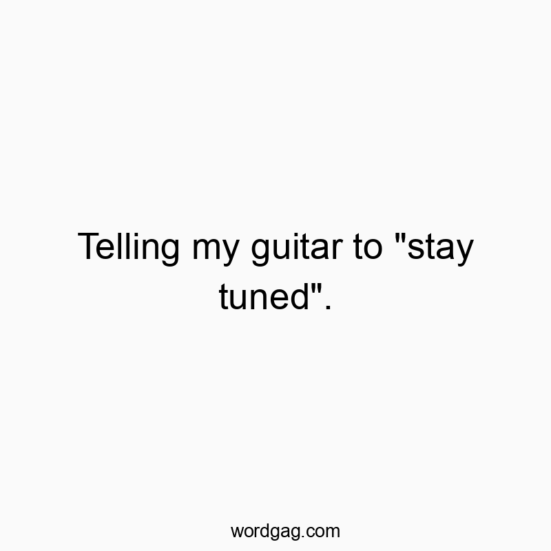 Telling my guitar to “stay tuned”.