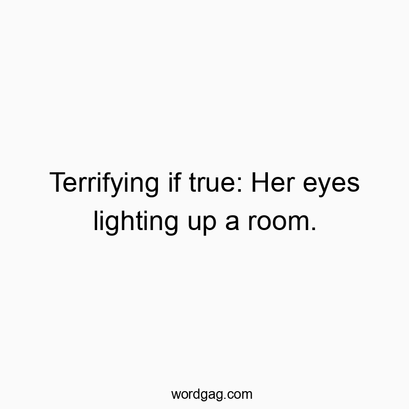 Terrifying if true: Her eyes lighting up a room.