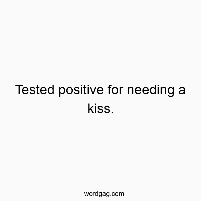 Tested positive for needing a kiss.