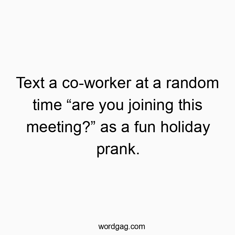 Text a co-worker at a random time โare you joining this meeting?โ as a fun holiday prank.