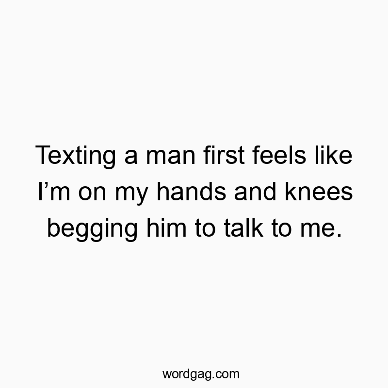 Texting a man first feels like I’m on my hands and knees begging him to talk to me.