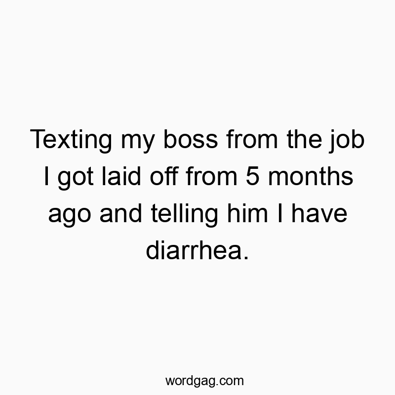 Texting my boss from the job I got laid off from 5 months ago and telling him I have diarrhea.