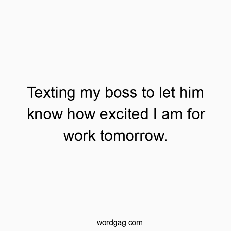 Texting my boss to let him know how excited I am for work tomorrow.