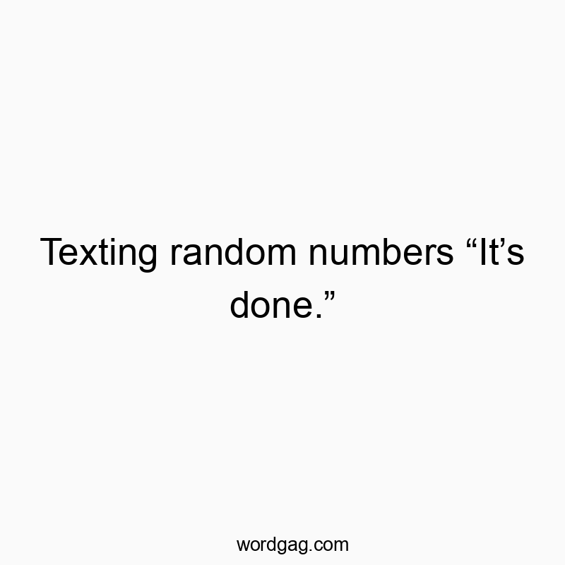 Texting random numbers “It’s done.”