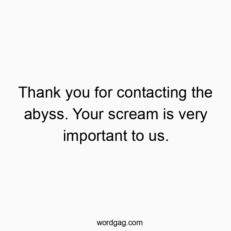 Thank you for contacting the abyss. Your scream is very important to us.