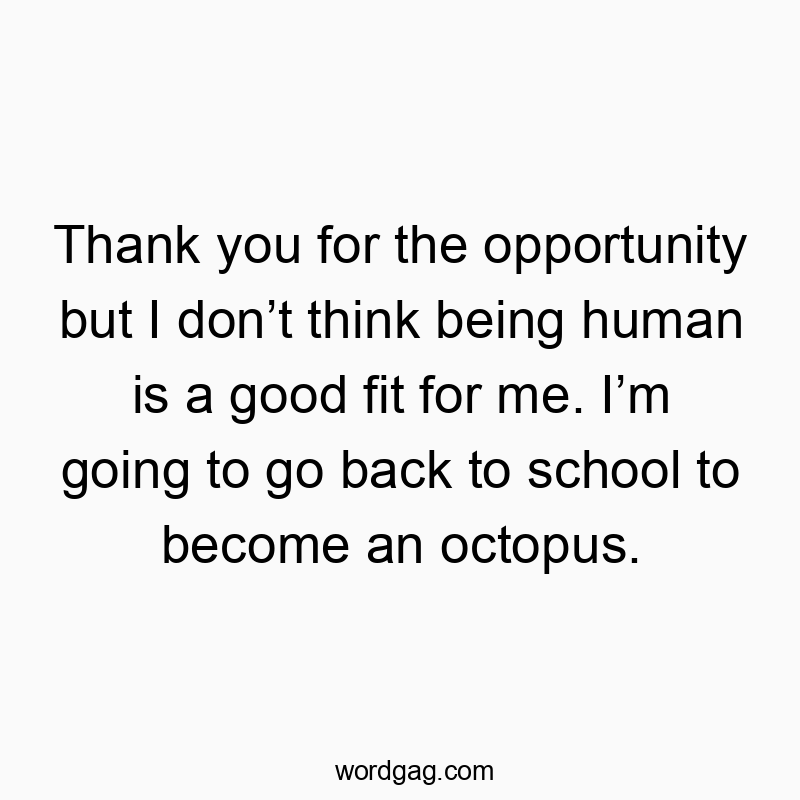 61 Funny preference quotes - Thank you for the opportunity but I donโt think being human is a good fit for me. Iโm going to go back to school to become an octopus.