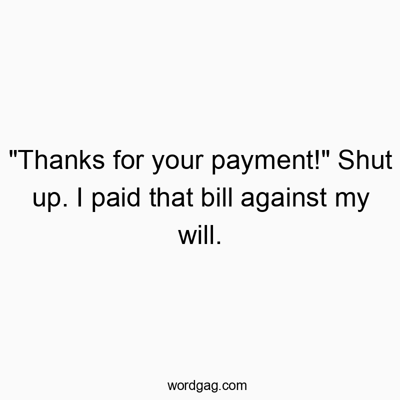 “Thanks for your payment!” Shut up. I paid that bill against my will.
