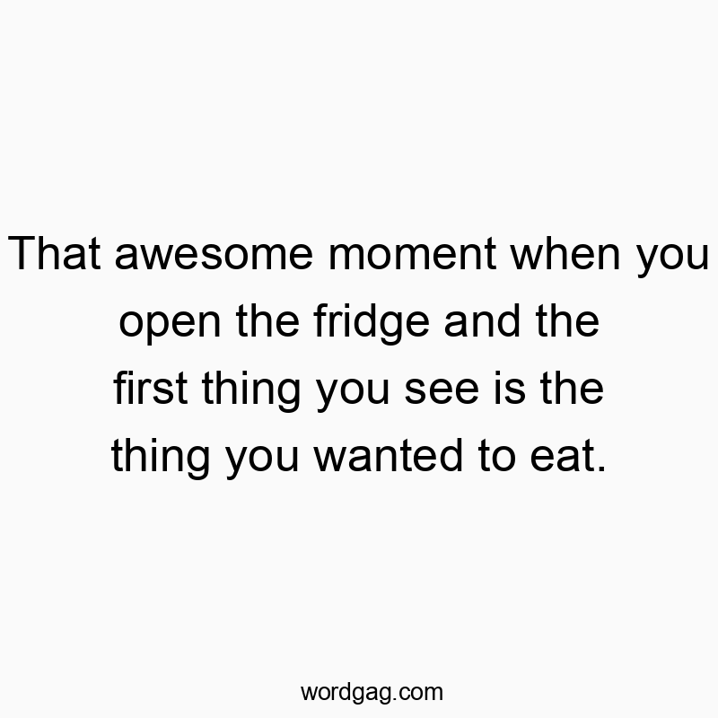 That awesome moment when you open the fridge and the first thing you see is the thing you wanted to eat.