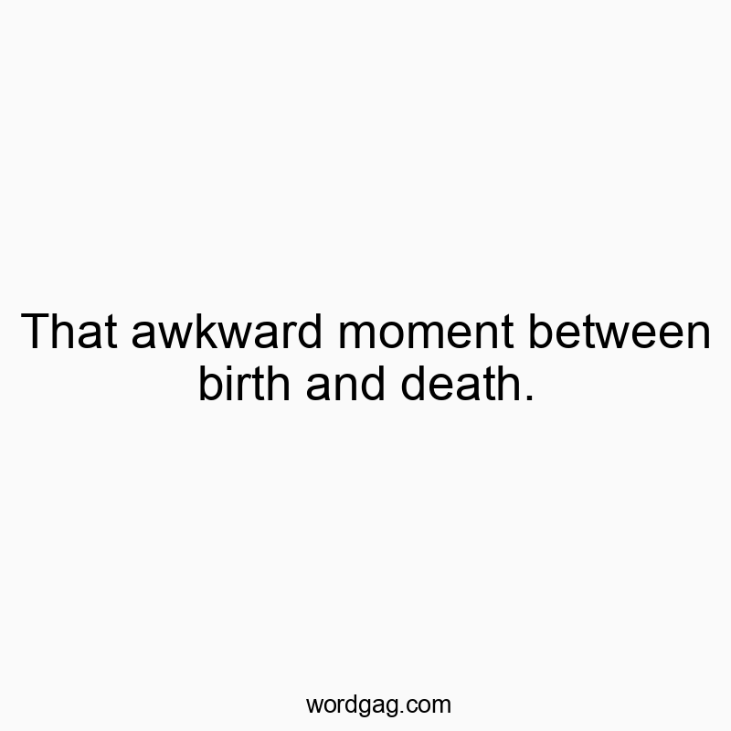 That awkward moment between birth and death.