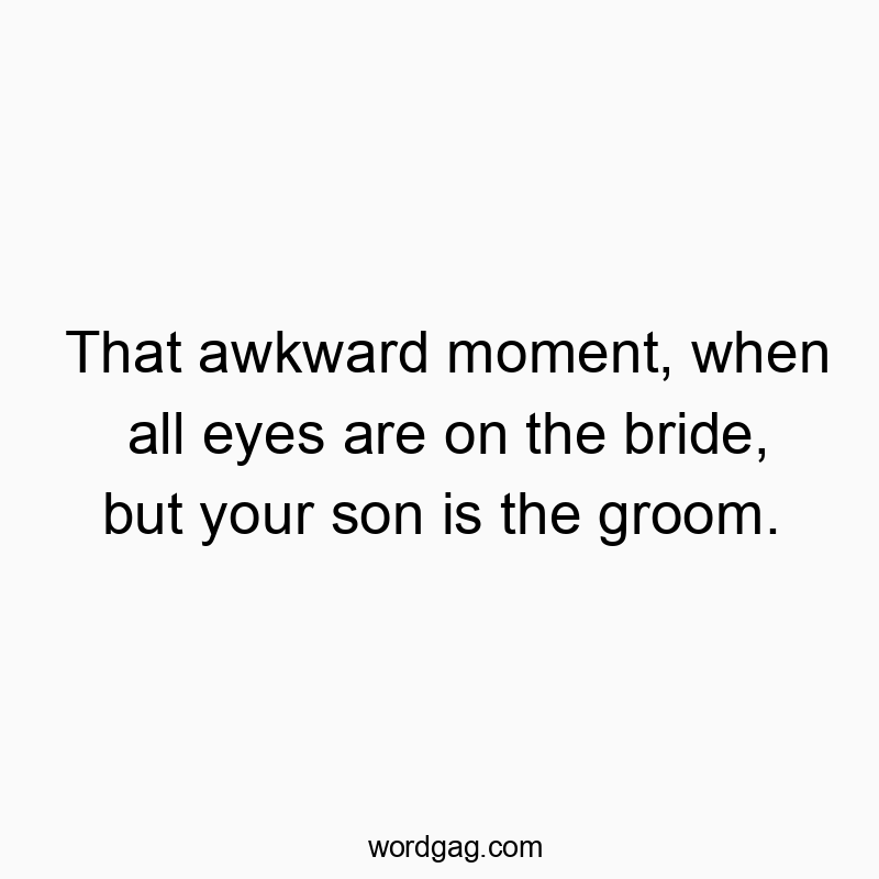 That awkward moment, when all eyes are on the bride, but your son is the groom.