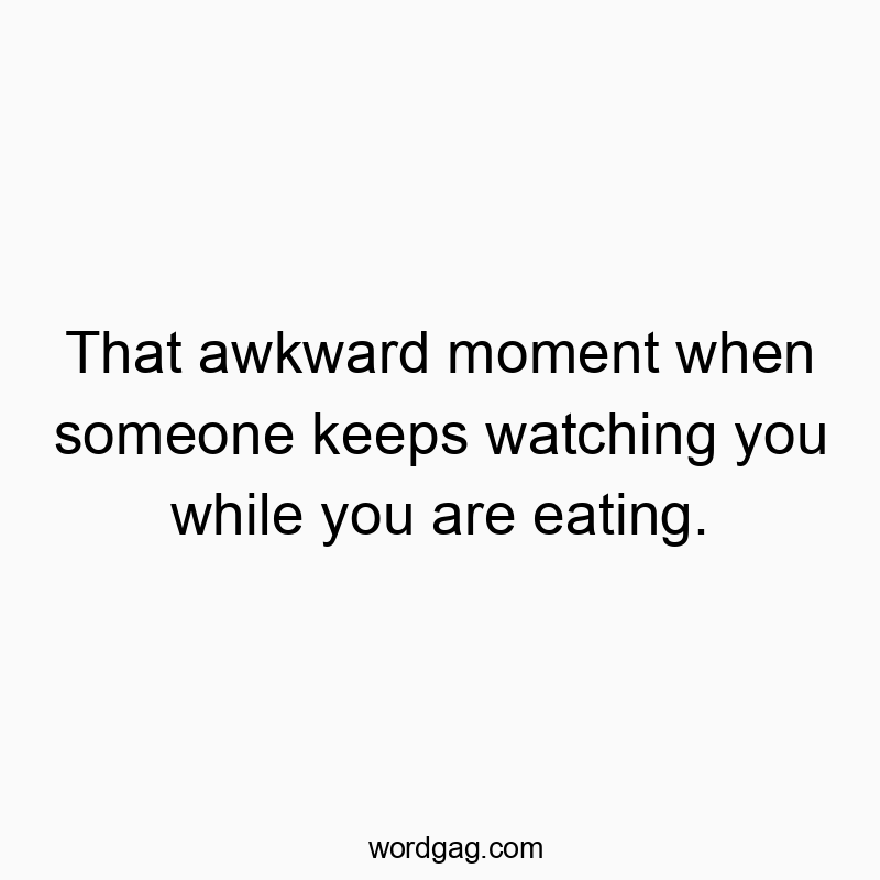 That awkward moment when someone keeps watching you while you are eating.