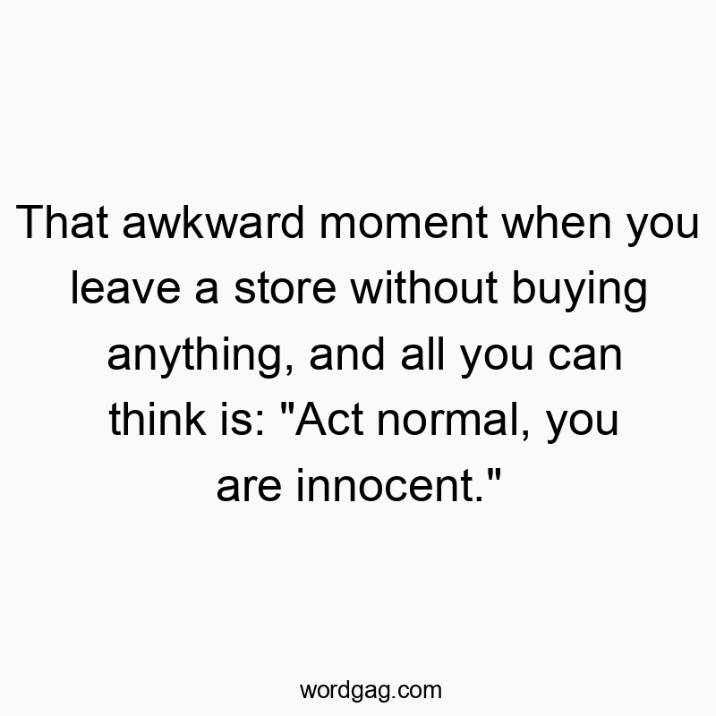 That awkward moment when you leave a store without buying anything, and all you can think is: “Act normal, you are innocent.”