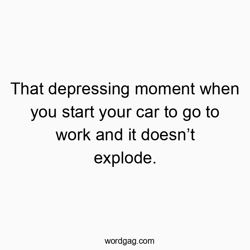 That depressing moment when you start your car to go to work and it doesn’t explode.