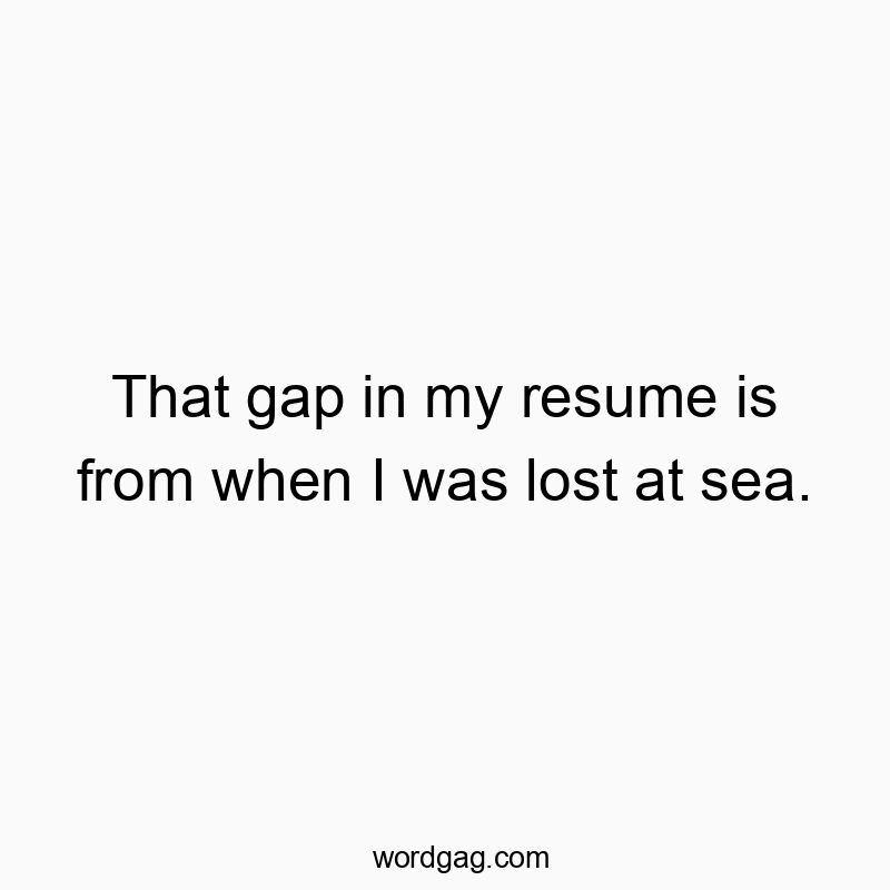 That gap in my resume is from when I was lost at sea.