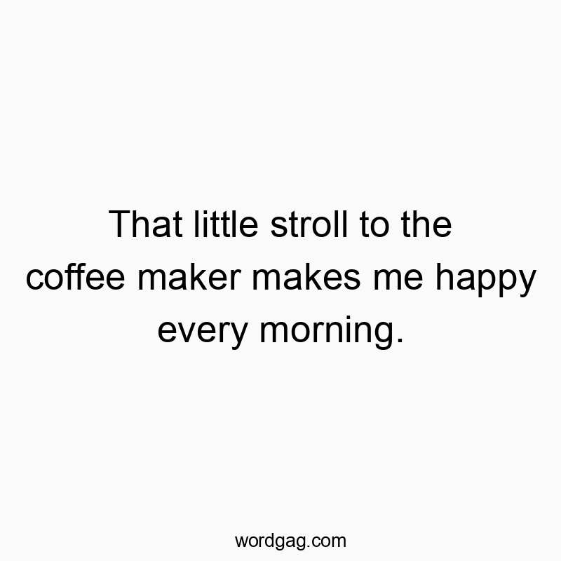 That little stroll to the coffee maker makes me happy every morning.