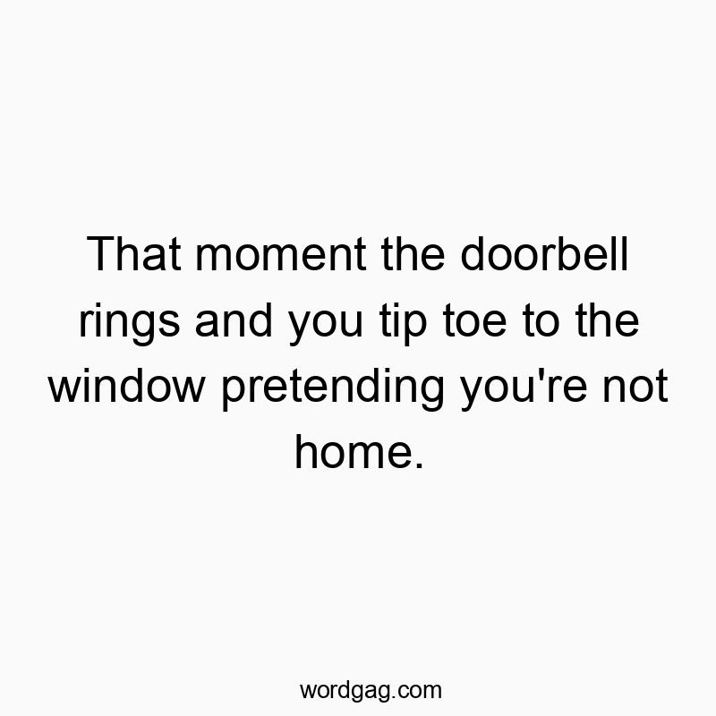 That moment the doorbell rings and you tip toe to the windo…