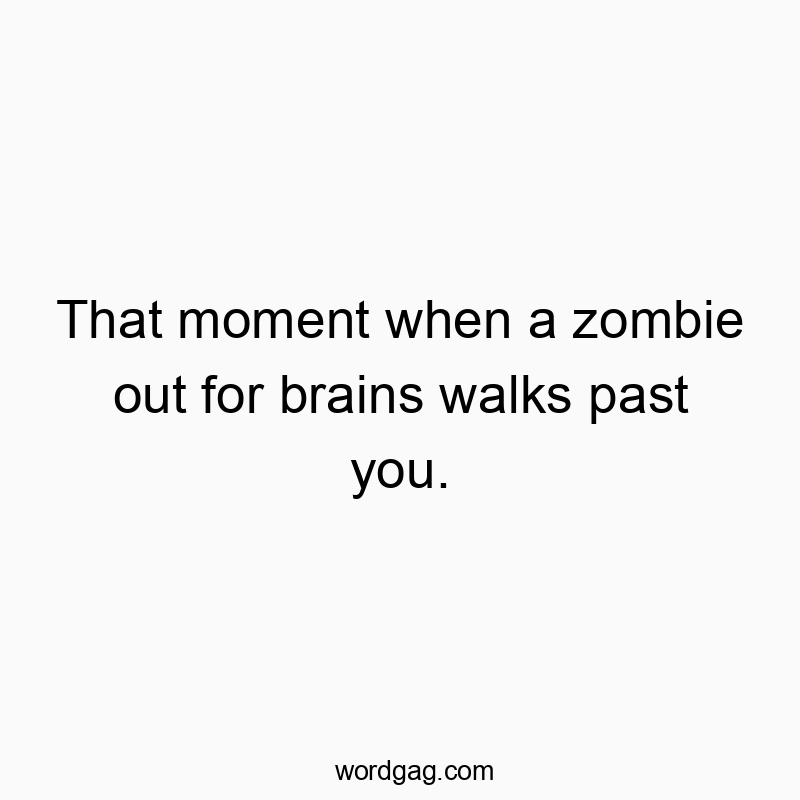 That moment when a zombie out for brains walks past you.