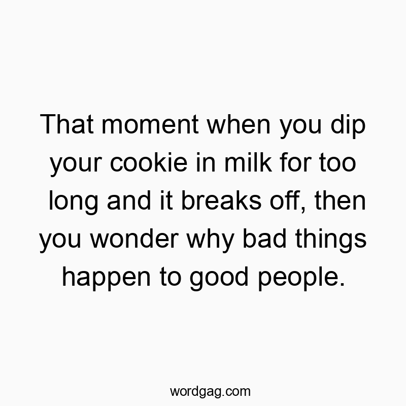 That moment when you dip your cookie in milk for too long and it breaks off, then you wonder why bad things happen to good people.