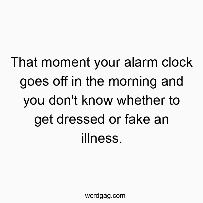 That moment your alarm clock goes off in the morning and you don’t know whether to get dressed or fake an illness.