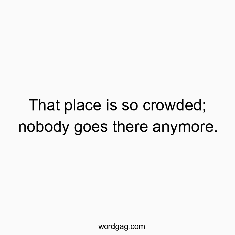 That place is so crowded; nobody goes there anymore.