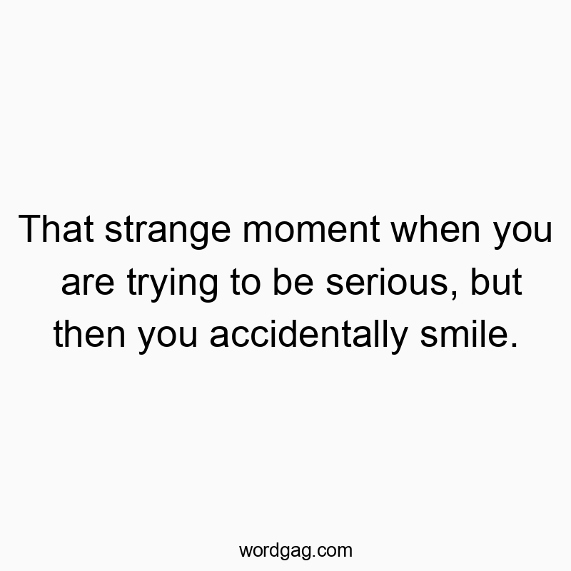 That strange moment when you are trying to be serious, but then you accidentally smile.