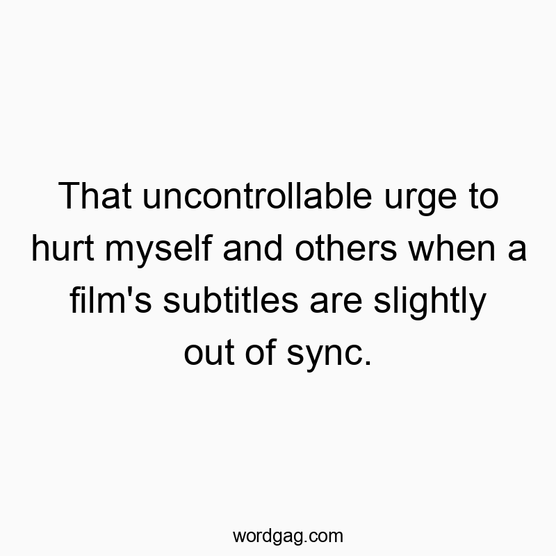 That uncontrollable urge to hurt myself and others when a film’s subtitles are slightly out of sync.