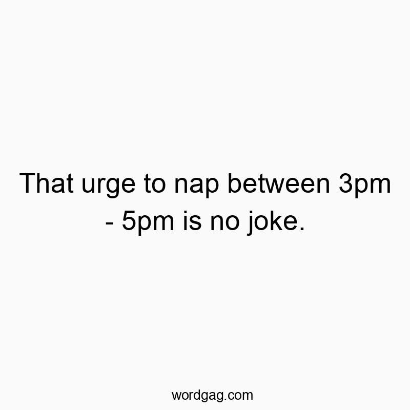 That urge to nap between 3pm – 5pm is no joke.