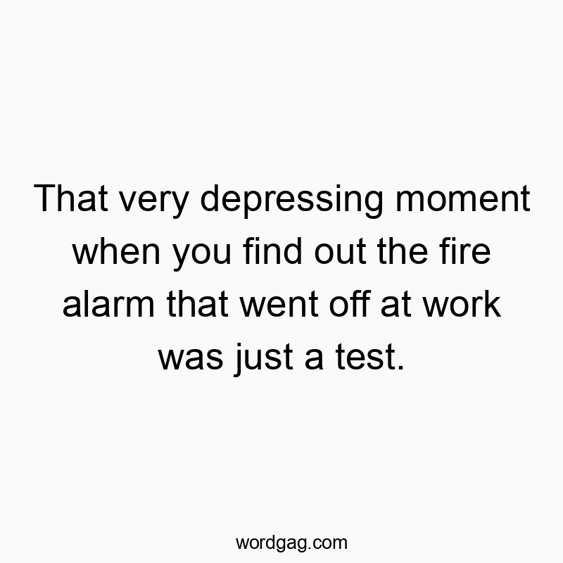 That very depressing moment when you find out the fire alarm that went off at work was just a test.