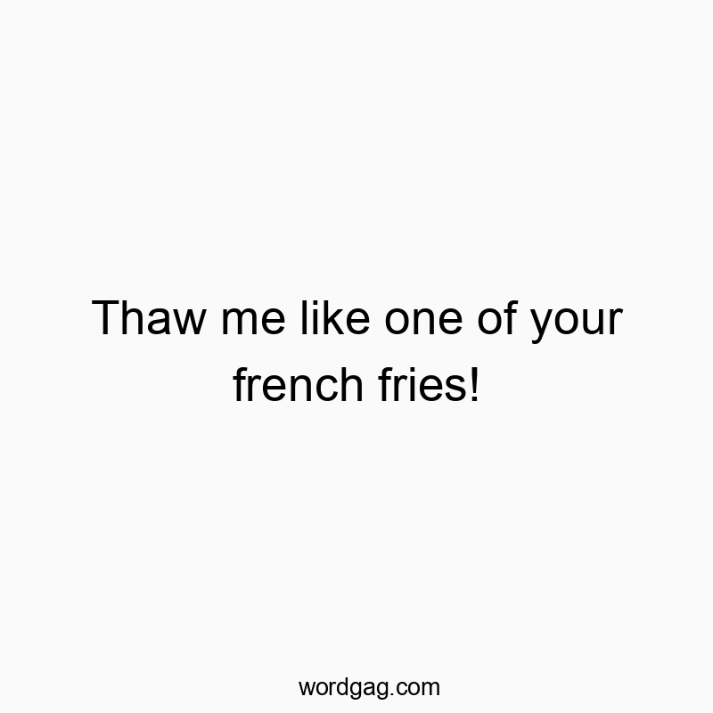 Thaw me like one of your french fries!