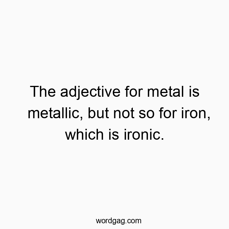 The adjective for metal is metallic, but not so for iron, which is ironic.