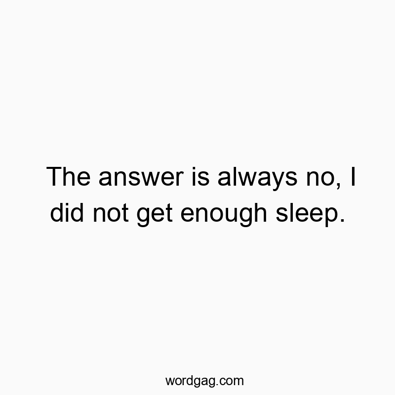 The answer is always no, I did not get enough sleep.