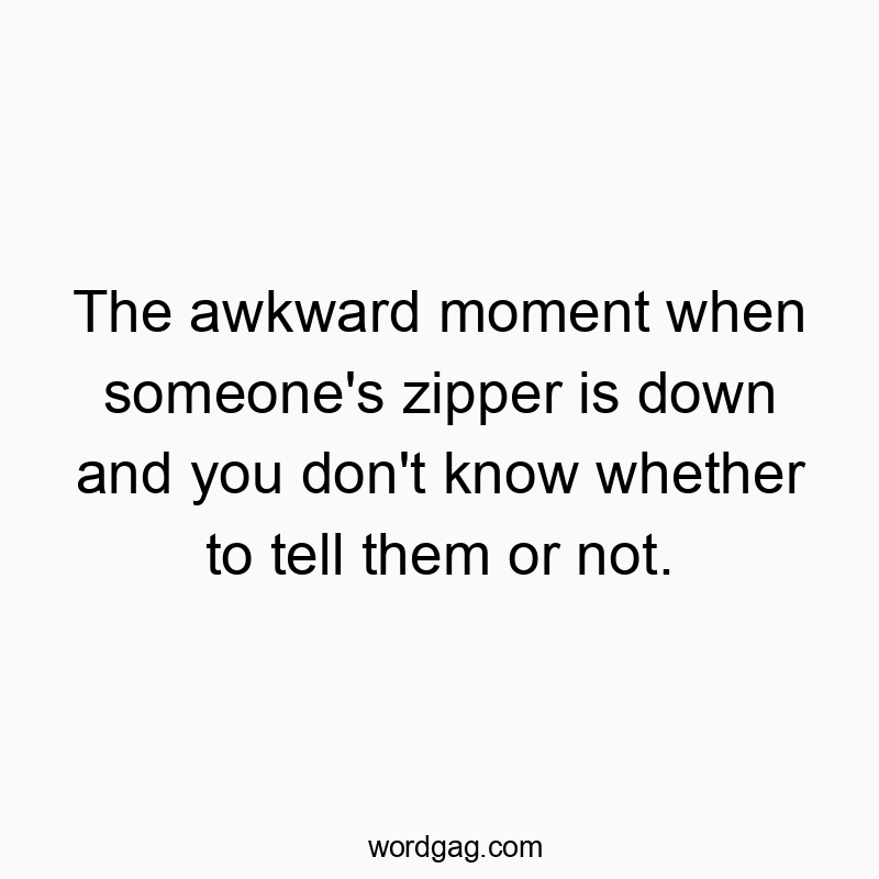 The awkward moment when someone’s zipper is down and you don’t know whether to tell them or not.