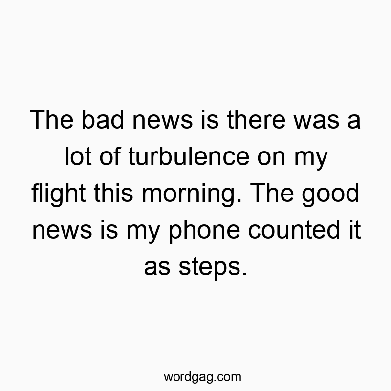 The bad news is there was a lot of turbulence on my flight this morning. The good news is my phone counted it as steps.