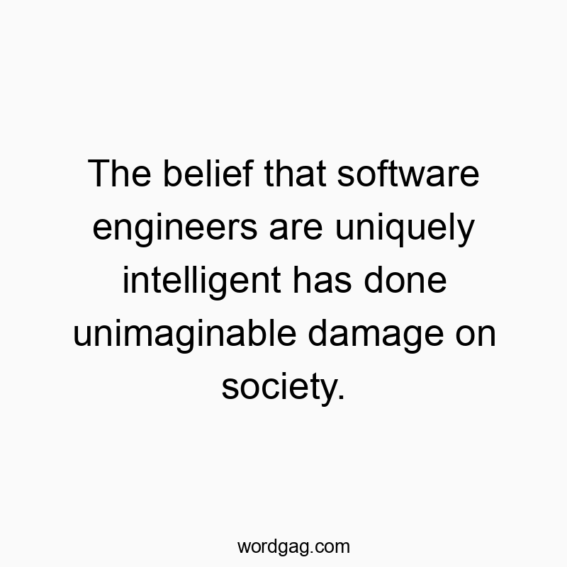 The belief that software engineers are uniquely intelligent has done unimaginable damage on society.