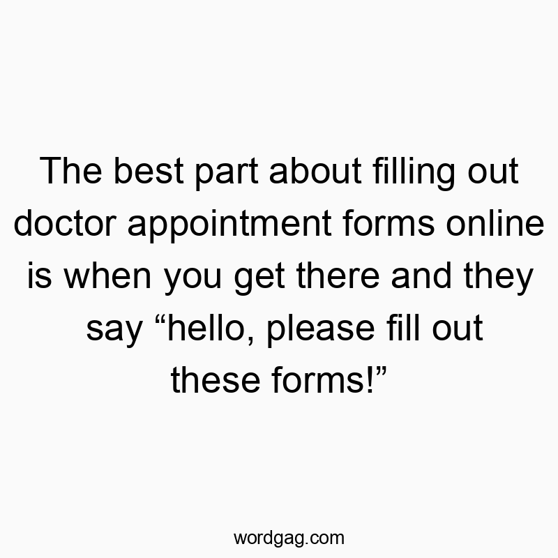 The best part about filling out doctor appointment forms online is when you get there and they say “hello, please fill out these forms!”