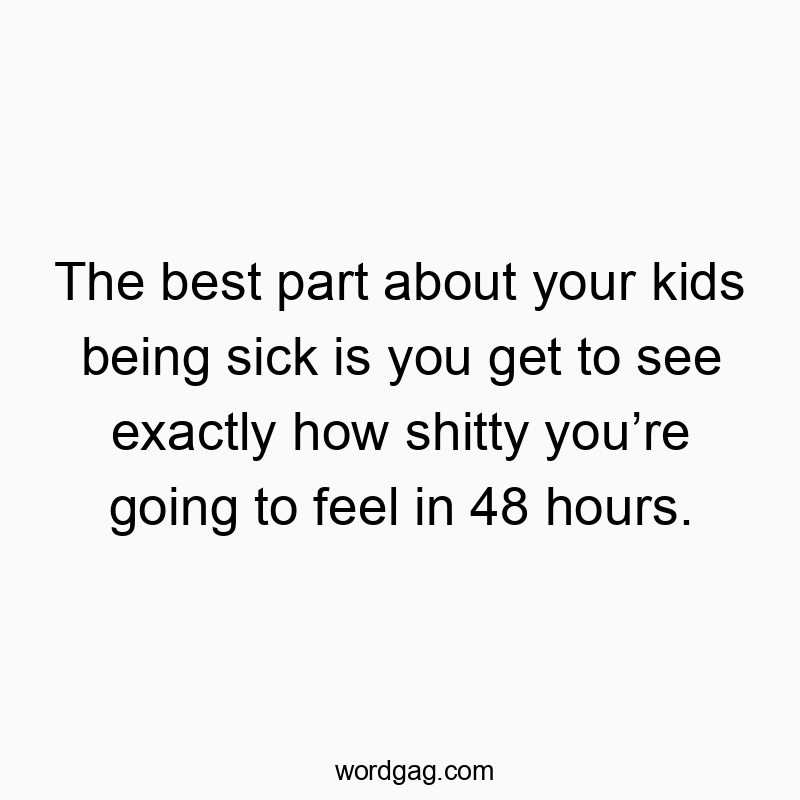 Funny kids quotes - The best part about your kids being sick is you get to see exactly how shitty you’re going to feel in 48 hours.