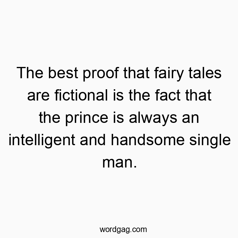 The best proof that fairy tales are fictional is the fact that the prince is always an intelligent and handsome single man.