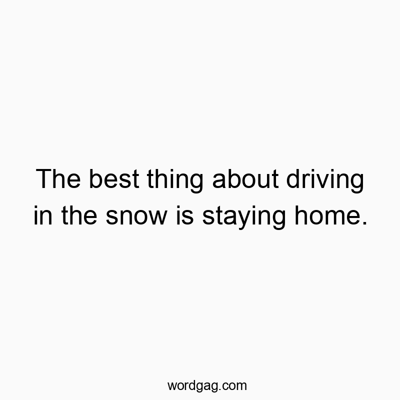 The best thing about driving in the snow is staying home.